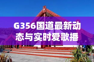G356国道最新动态与实时爱歌播报