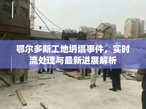 鄂尔多斯工地坍塌事件,实时流处理与最新进展解析
