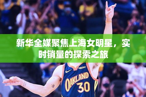 新华全媒聚焦上海女明星，实时销量的探索之旅