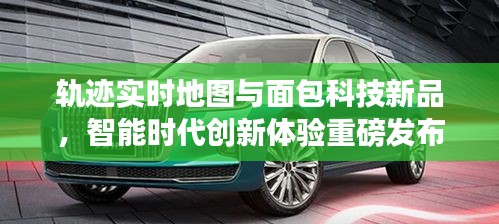 轨迹实时地图与面包科技新品，智能时代创新体验重磅发布