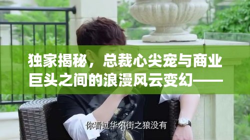 独家揭秘，总裁心尖宠与商业巨头之间的浪漫风云变幻——明星女主与数字600306的故事