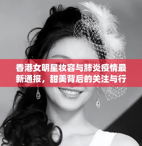 香港女明星妆容与肺炎疫情最新通报，甜美背后的关注与行动