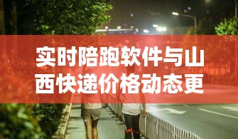 实时陪跑软件与山西快递价格动态更新