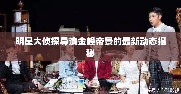 明星大侦探导演金峰帝景的最新动态揭秘