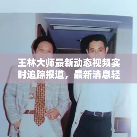 王林大师最新动态视频实时追踪报道，最新消息轻松掌握