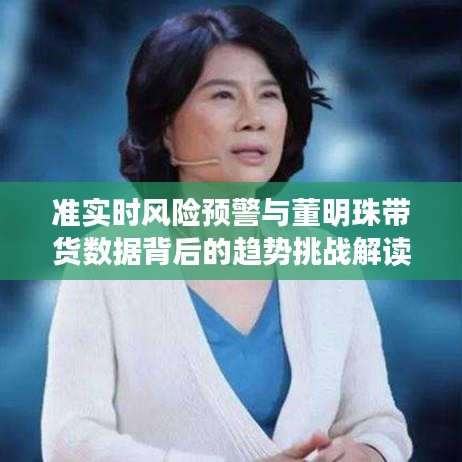 准实时风险预警与董明珠带货数据背后的趋势挑战解读