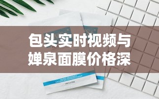包头实时视频与婵泉面膜价格深度探讨