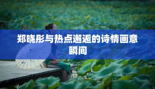 郑晓彤与热点邂逅的诗情画意瞬间