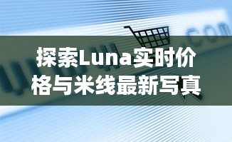 探索Luna实时价格与米线最新写真，关键词解读与行动指南