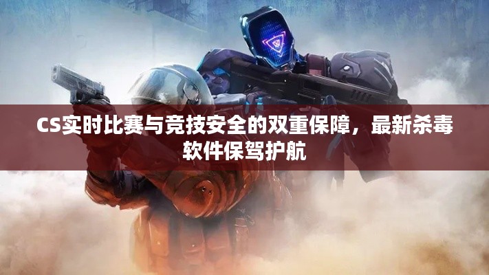 CS实时比赛与竞技安全的双重保障，最新杀毒软件保驾护航