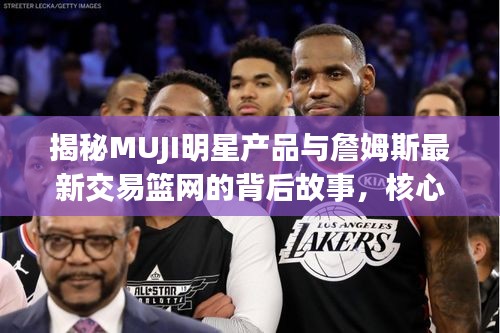 揭秘MUJI明星产品与詹姆斯最新交易篮网的背后故事，核心要点、专家解读与防范虚假宣传