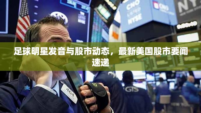 足球明星发音与股市动态，最新美国股市要闻速递