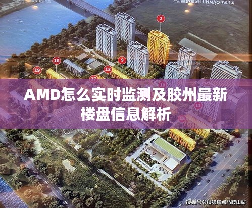 AMD怎么实时监测及胶州最新楼盘信息解析