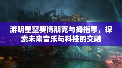 游明星空赛博朋克与拇指琴，探索未来音乐与科技的交融