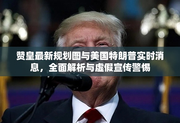 赞皇最新规划图与美国特朗普实时消息，全面解析与虚假宣传警惕