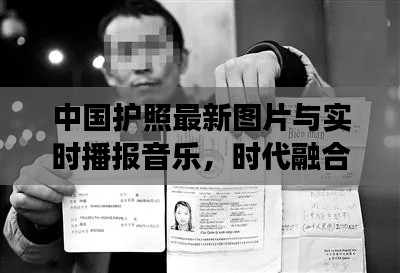 中国护照最新图片与实时播报音乐，时代融合与文化传递的见证