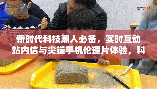 新时代科技潮人必备,实时互动站内信与尖端手机伦理片体验,科技便捷尽在掌控