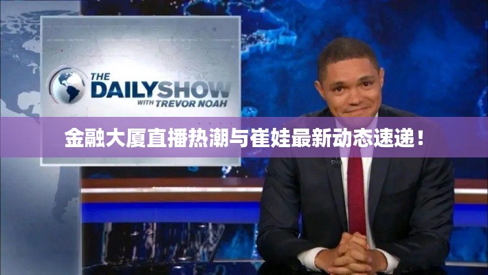 金融大厦直播热潮与崔娃最新动态速递！