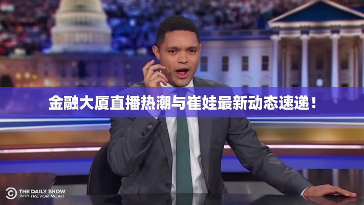 金融大厦直播热潮与崔娃最新动态速递!