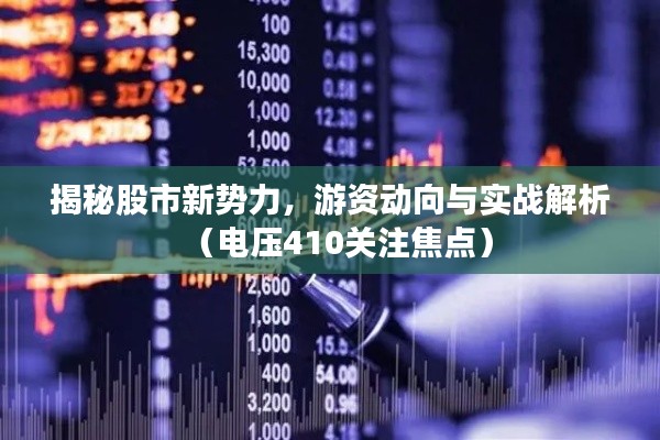 揭秘股市新势力,游资动向与实战解析(电压410关注焦点)