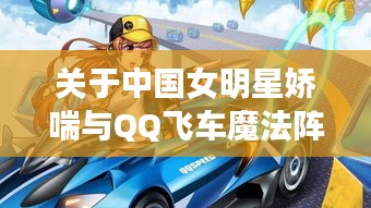 关于中国女明星娇喘与QQ飞车魔法阵最新一期的深度解读与警示