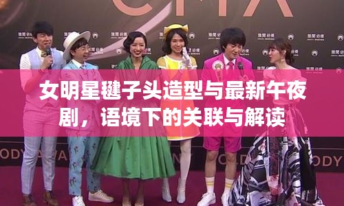 女明星毽子头造型与最新午夜剧,语境下的关联与解读