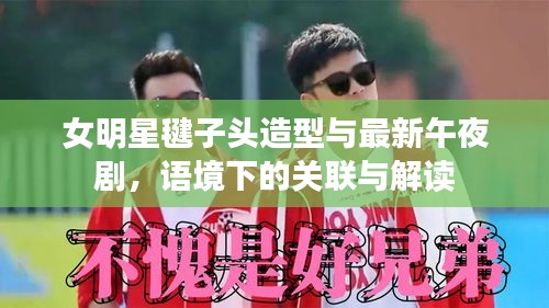 女明星毽子头造型与最新午夜剧,语境下的关联与解读