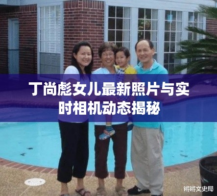 丁尚彪女儿最新照片与实时相机动态揭秘
