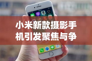 小米新款摄影手机引发聚焦与争议,明星激素脸与平衡观点探讨