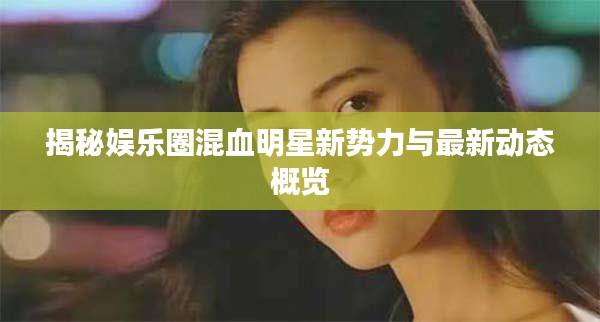 揭秘娱乐圈混血明星新势力与最新动态概览