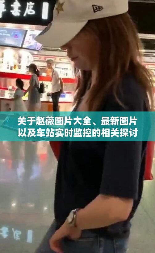 关于赵薇图片大全、最新图片以及车站实时监控的相关探讨