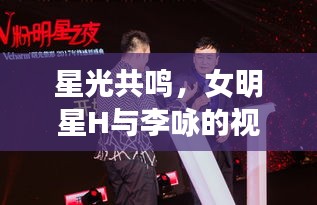 星光共鸣,女明星H与李咏的视听盛宴