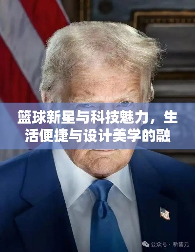 篮球新星与科技魅力,生活便捷与设计美学的融合,特朗普新动态概览