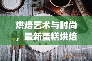 烘焙艺术与时尚,最新蛋糕烘焙同步橱窗展示探索
