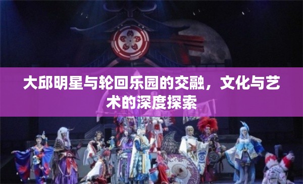 大邱明星与轮回乐园的交融,文化与艺术的深度探索