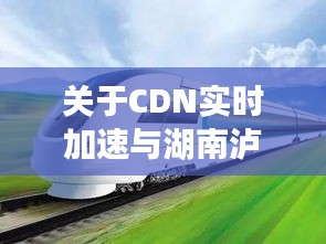 关于CDN实时加速与湖南泸溪高铁最新规划的深度解读与策略探讨