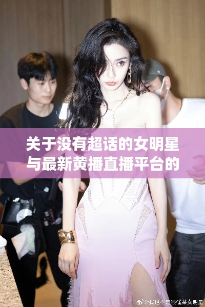 关于没有超话的女明星与最新黄播直播平台的深度解析