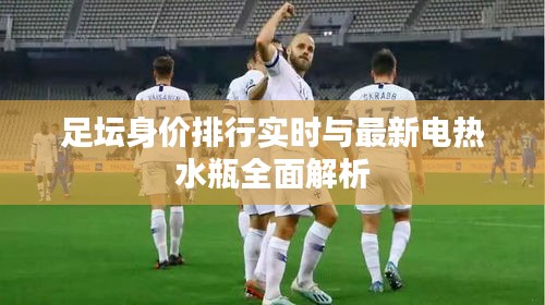 足坛身价排行实时与最新电热水瓶全面解析
