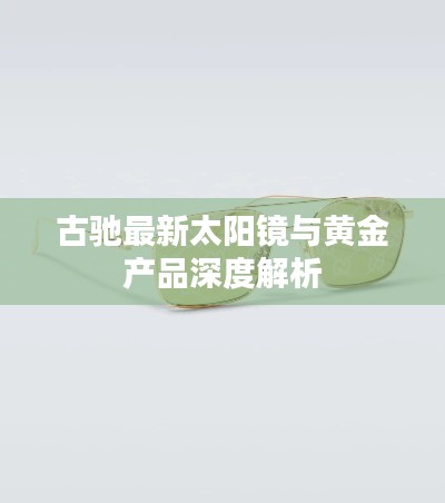 古驰最新太阳镜与黄金产品深度解析