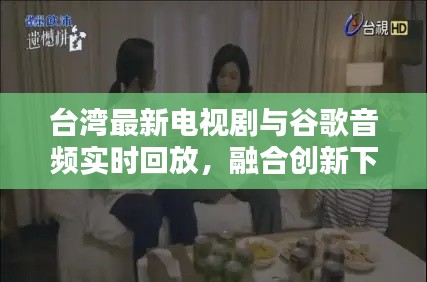 台湾最新电视剧与谷歌音频实时回放,融合创新下的视听体验