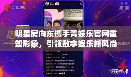 明星房向东携手青娱乐官网重塑形象,引领数字娱乐新风尚
