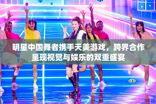 明星中国舞者携手天美游戏,跨界合作呈现视觉与娱乐的双重盛宴