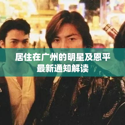 居住在广州的明星及恩平最新通知解读