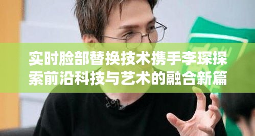实时脸部替换技术携手李琛探索前沿科技与艺术的融合新篇章