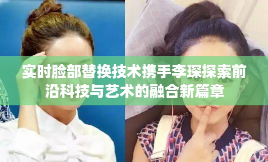 实时脸部替换技术携手李琛探索前沿科技与艺术的融合新篇章