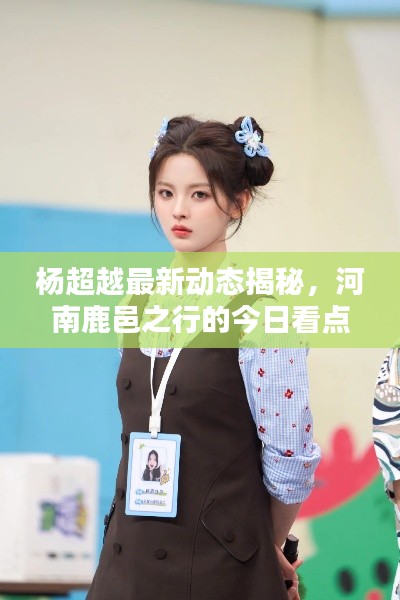 杨超越最新动态揭秘,河南鹿邑之行的今日看点