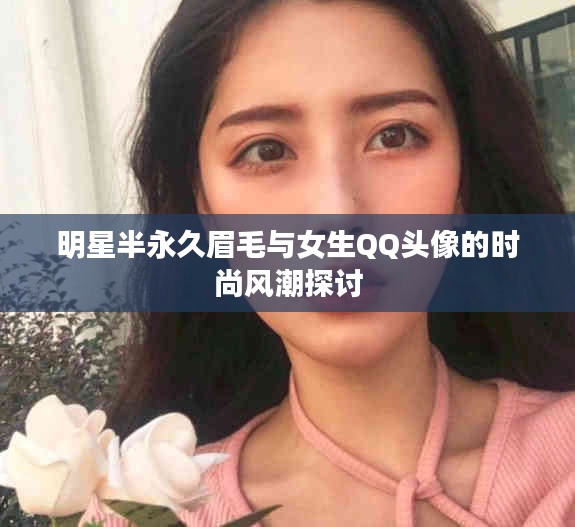 明星半永久眉毛与女生QQ头像的时尚风潮探讨