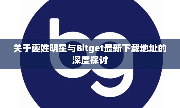 关于夔姓明星与Bitget最新下载地址的深度探讨