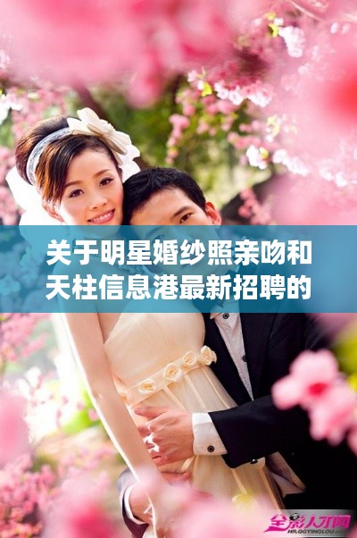 关于明星婚纱照亲吻和天柱信息港最新招聘的深度剖析