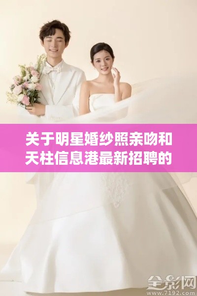 关于明星婚纱照亲吻和天柱信息港最新招聘的深度剖析